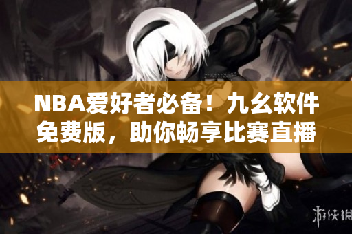 NBA爱好者必备！九幺软件免费版，助你畅享比赛直播
