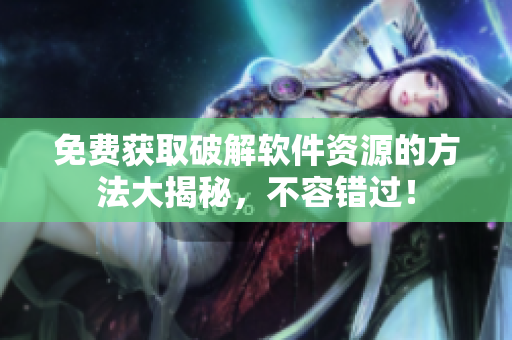 免费获取破解软件资源的方法大揭秘，不容错过！