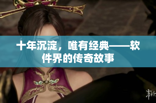 十年沉淀，唯有经典——软件界的传奇故事