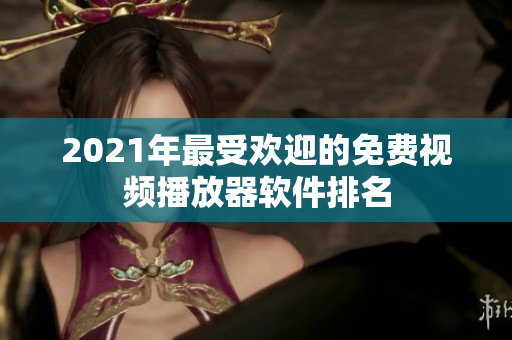 2021年最受欢迎的免费视频播放器软件排名