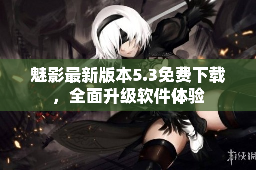 魅影最新版本5.3免费下载，全面升级软件体验