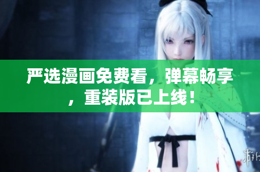 严选漫画免费看，弹幕畅享，重装版已上线！