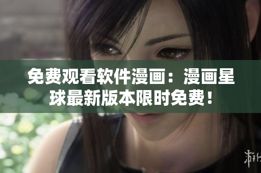 免费观看软件漫画：漫画星球最新版本限时免费！