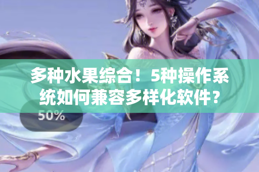 多种水果综合！5种操作系统如何兼容多样化软件？