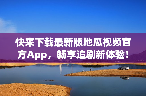 快来下载最新版地瓜视频官方App，畅享追剧新体验！
