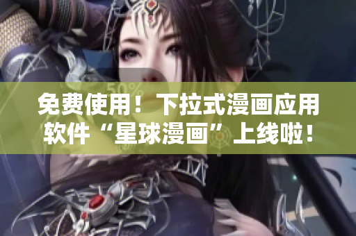 免费使用！下拉式漫画应用软件“星球漫画”上线啦！