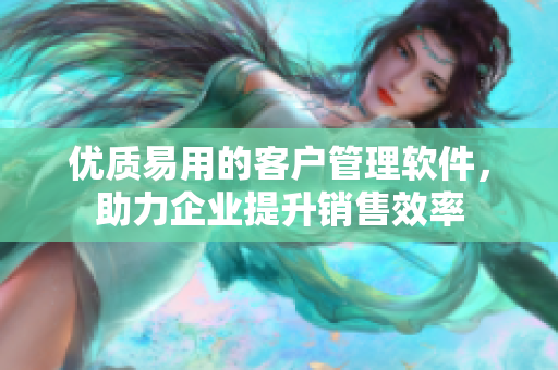 优质易用的客户管理软件，助力企业提升销售效率