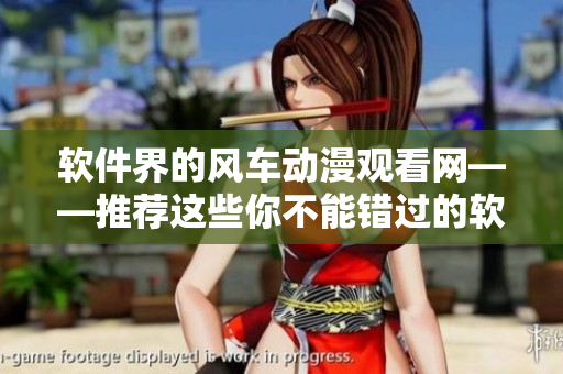 软件界的风车动漫观看网——推荐这些你不能错过的软件