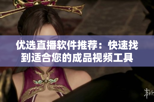 优选直播软件推荐：快速找到适合您的成品视频工具