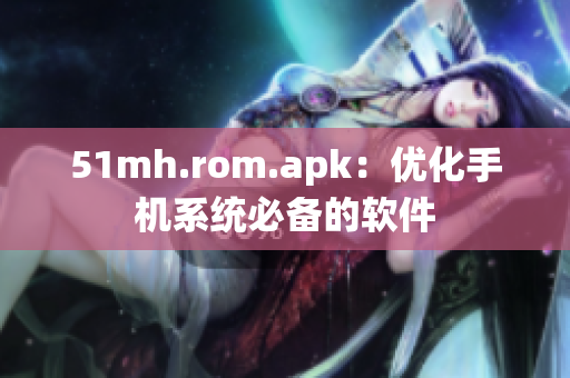 51mh.rom.apk：优化手机系统必备的软件
