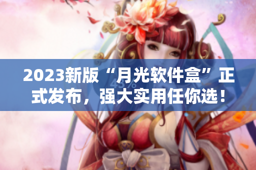 2023新版“月光软件盒”正式发布，强大实用任你选！