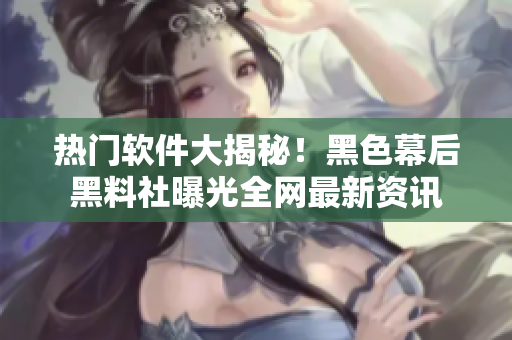 热门软件大揭秘！黑色幕后黑料社曝光全网最新资讯