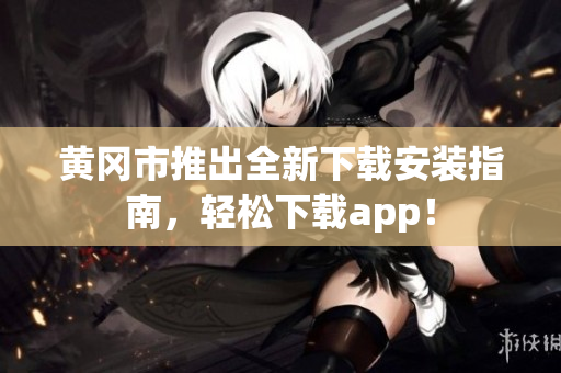 黄冈市推出全新下载安装指南，轻松下载app！
