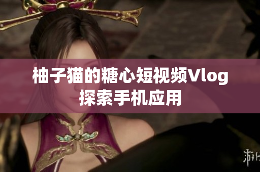 柚子猫的糖心短视频Vlog探索手机应用