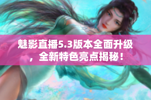 魅影直播5.3版本全面升级，全新特色亮点揭秘！