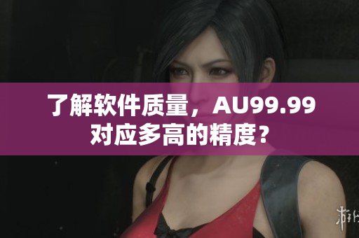 了解软件质量，AU99.99对应多高的精度？