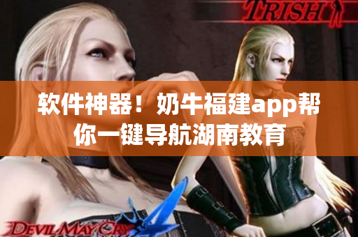软件神器！奶牛福建app帮你一键导航湖南教育
