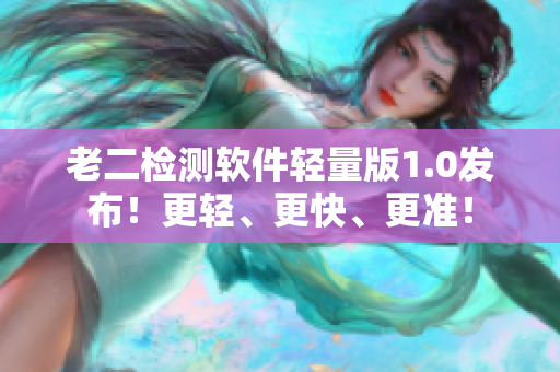 老二检测软件轻量版1.0发布！更轻、更快、更准！