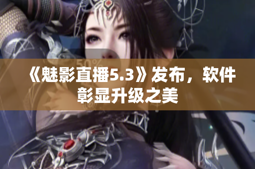 《魅影直播5.3》发布，软件彰显升级之美