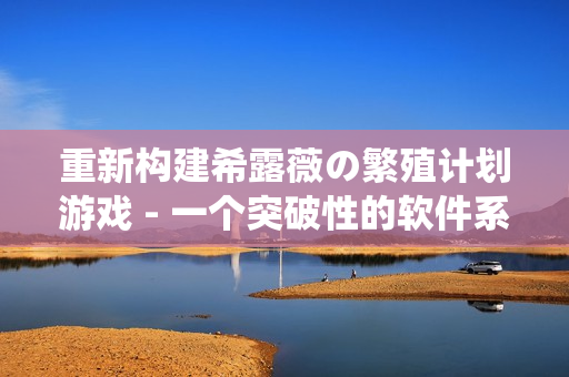 重新构建希露薇の繁殖计划游戏 - 一个突破性的软件系统