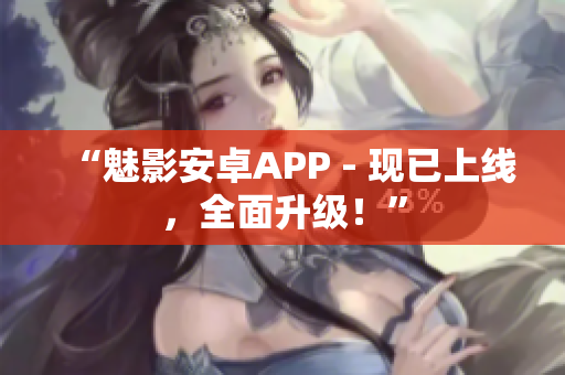 “魅影安卓APP - 现已上线，全面升级！”