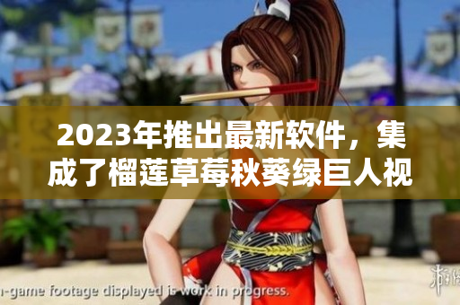 2023年推出最新软件，集成了榴莲草莓秋葵绿巨人视频功能！