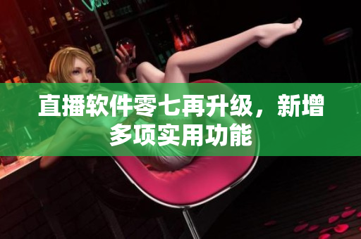 直播软件零七再升级，新增多项实用功能