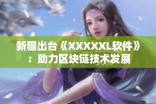 新疆出台《XXXXXL软件》：助力区块链技术发展