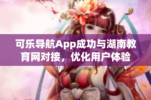 可乐导航App成功与湖南教育网对接，优化用户体验