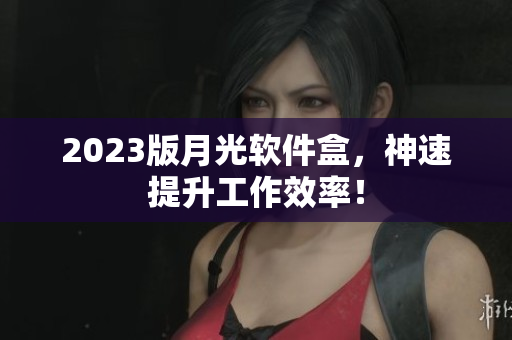 2023版月光软件盒，神速提升工作效率！