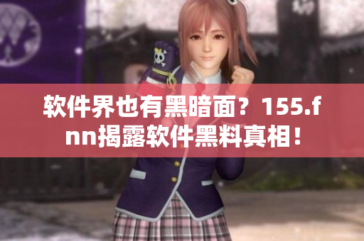 软件界也有黑暗面？155.fnn揭露软件黑料真相！