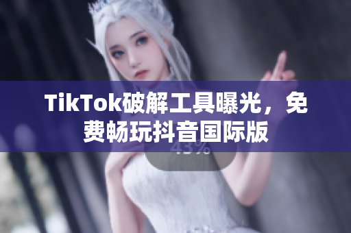 TikTok破解工具曝光，免费畅玩抖音国际版