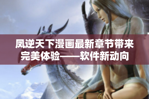凤逆天下漫画最新章节带来完美体验——软件新动向