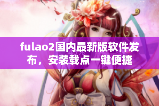 fulao2国内最新版软件发布，安装载点一键便捷