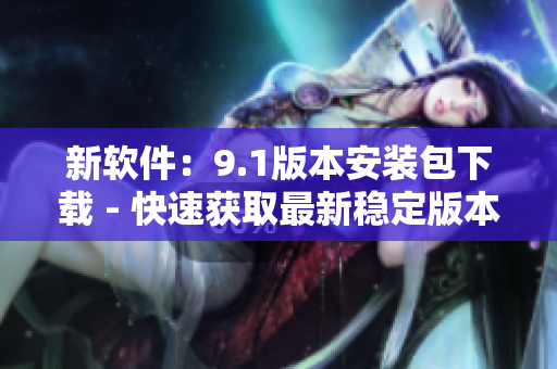 新软件：9.1版本安装包下载 - 快速获取最新稳定版本