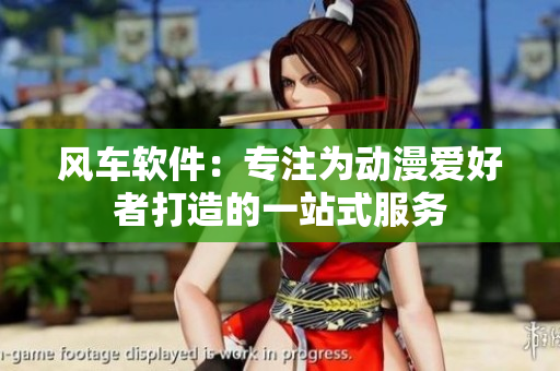 风车软件：专注为动漫爱好者打造的一站式服务