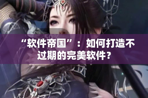 “软件帝国”：如何打造不过期的完美软件？