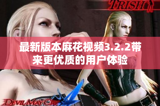 最新版本麻花视频3.2.2带来更优质的用户体验
