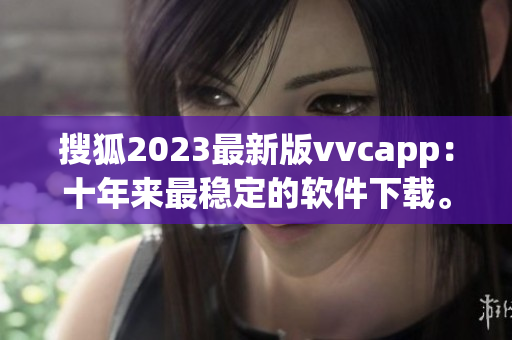 搜狐2023最新版vvcapp：十年来最稳定的软件下载。