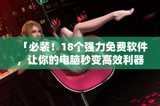 「必装！18个强力免费软件，让你的电脑秒变高效利器」