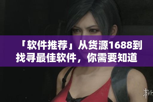 「软件推荐」从货源1688到找寻最佳软件，你需要知道这些！