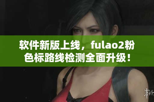 软件新版上线，fulao2粉色标路线检测全面升级！