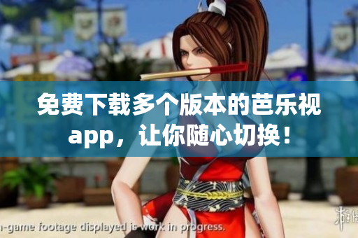 免费下载多个版本的芭乐视app，让你随心切换！