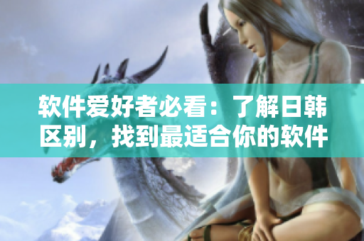 软件爱好者必看：了解日韩区别，找到最适合你的软件