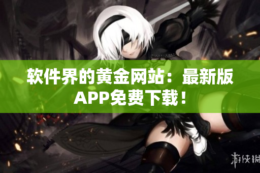 软件界的黄金网站：最新版APP免费下载！
