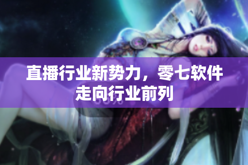 直播行业新势力，零七软件走向行业前列