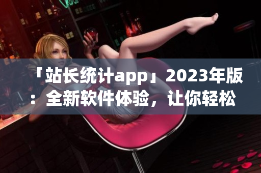 「站长统计app」2023年版：全新软件体验，让你轻松掌控网页数据