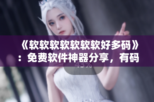 《软软软软软软软好多码》：免费软件神器分享，有码更轻松