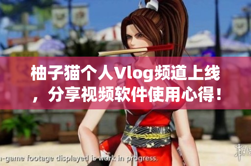 柚子猫个人Vlog频道上线，分享视频软件使用心得！