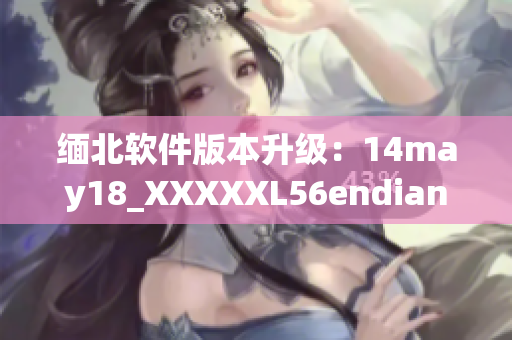 缅北软件版本升级：14may18_XXXXXL56endian(1)
